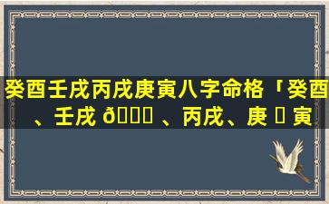 癸酉壬戌丙戌庚寅八字命格「癸酉、壬戌 🐛 、丙戌、庚 ☘ 寅」